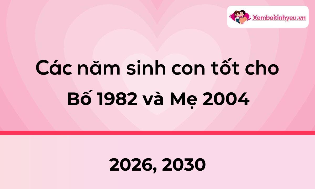 Các năm sinh con tốt cho bố 1982 và mẹ 2004