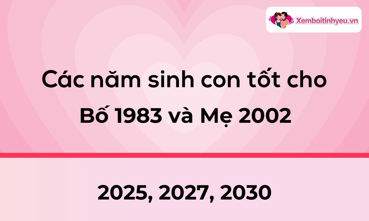 Các năm sinh con tốt cho bố 1983 và mẹ 2002