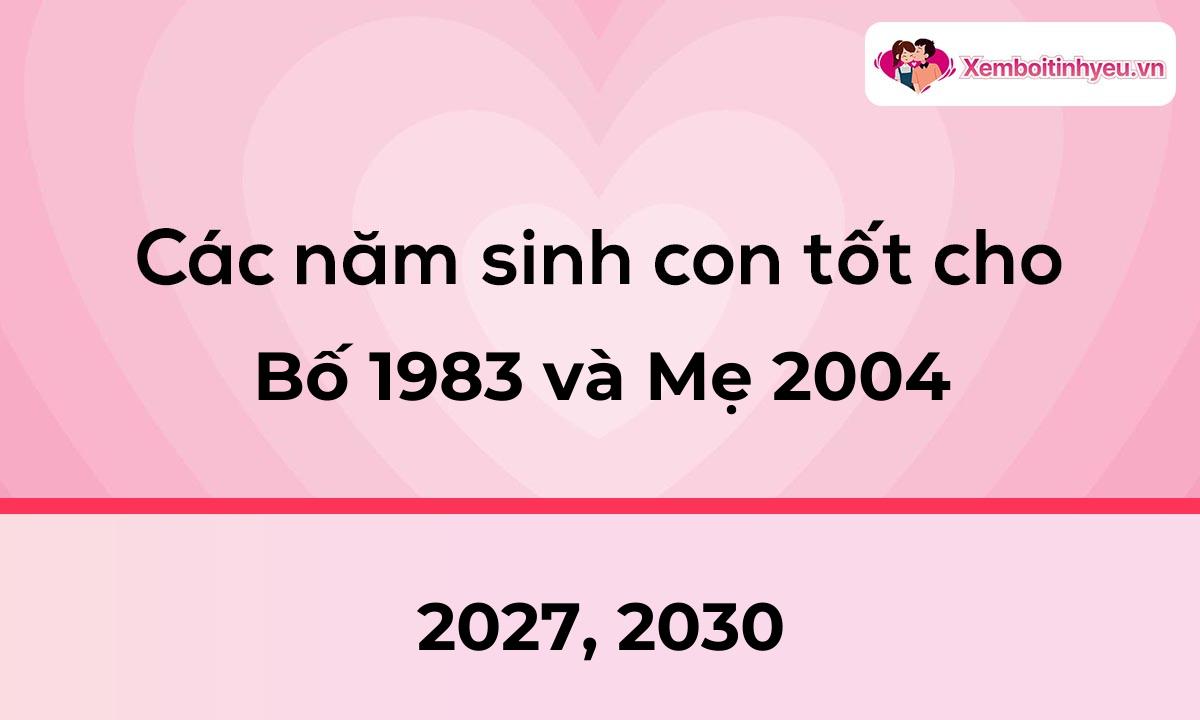 Các năm sinh con tốt cho bố 1983 và mẹ 2004