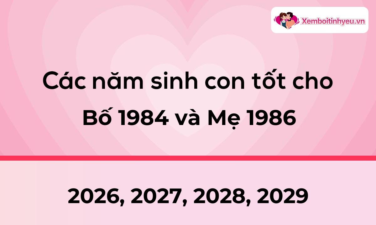Các năm sinh con tốt cho bố 1984 và mẹ 1986