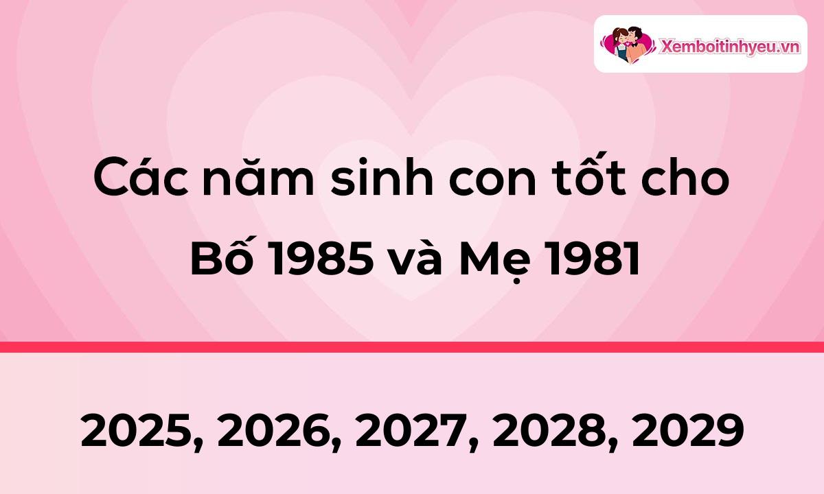 Các năm sinh con tốt cho bố 1985 và mẹ 1981