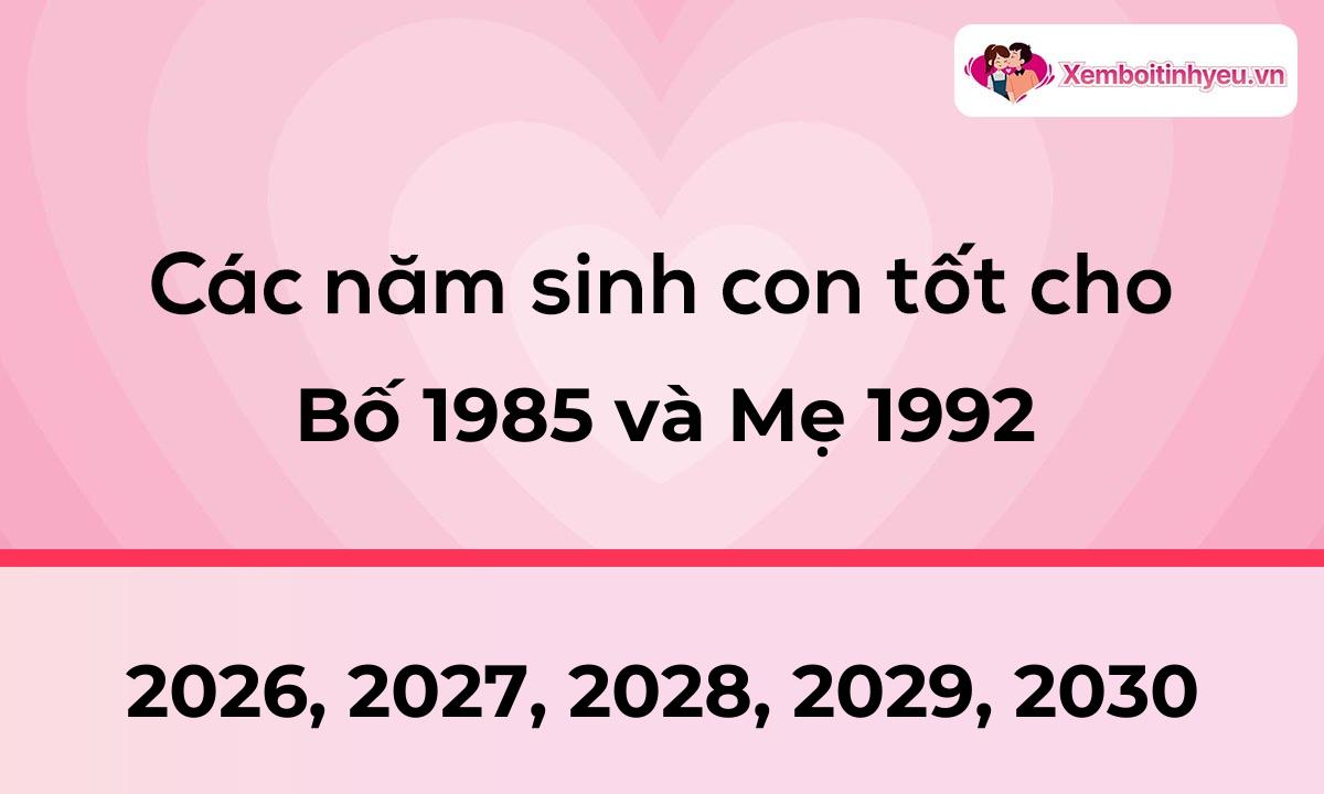 Các năm sinh con tốt cho bố 1985 và mẹ 1992