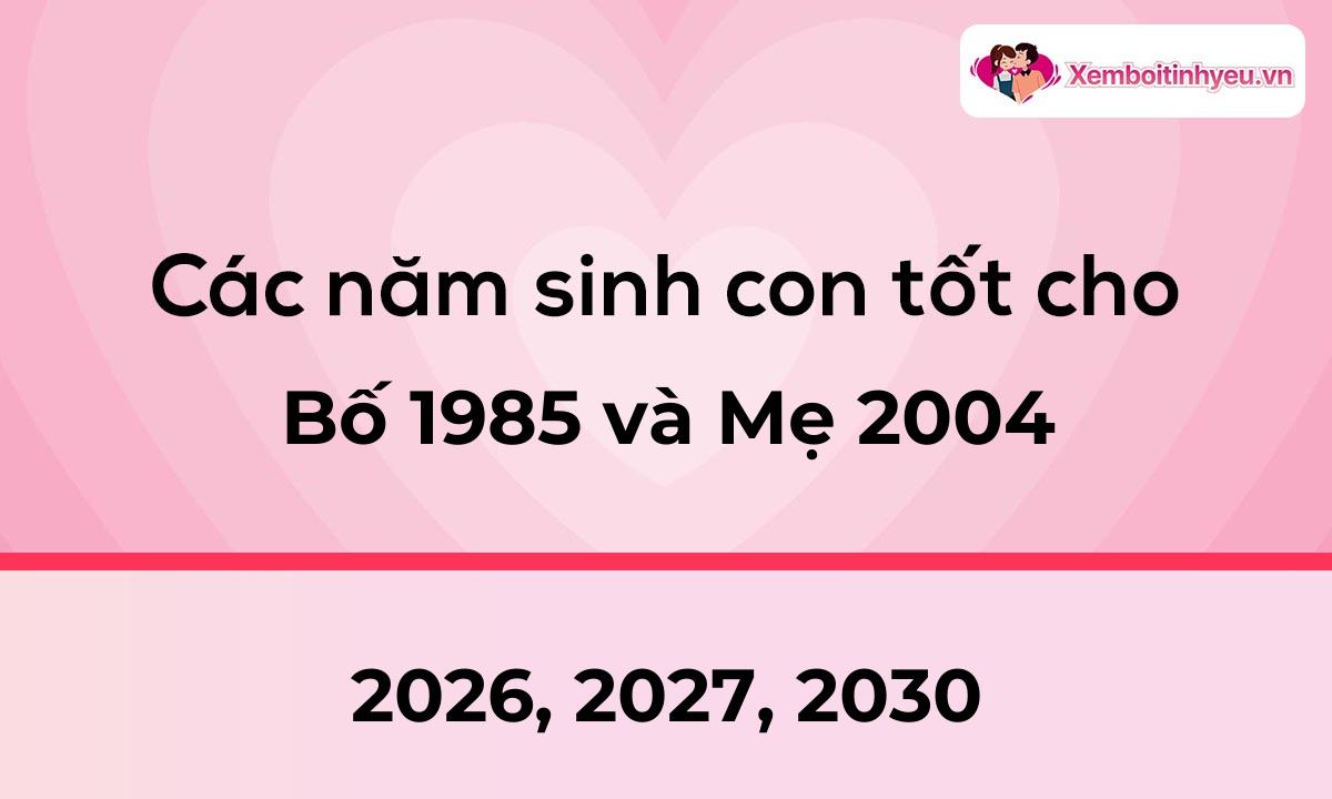 Các năm sinh con tốt cho bố 1985 và mẹ 2004