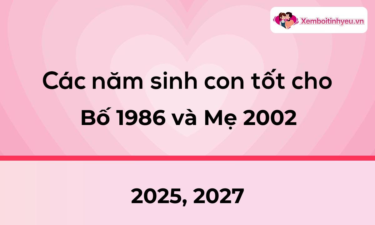 Các năm sinh con tốt cho bố 1986 và mẹ 2002