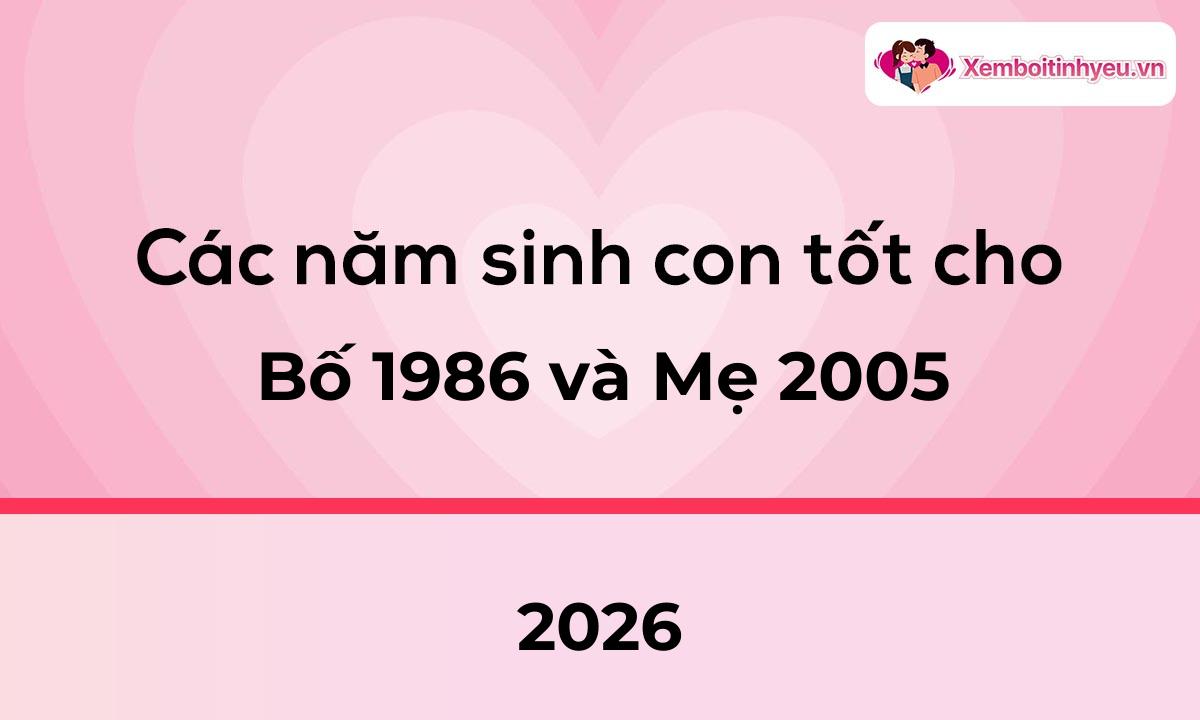 Các năm sinh con tốt cho bố 1986 và mẹ 2005