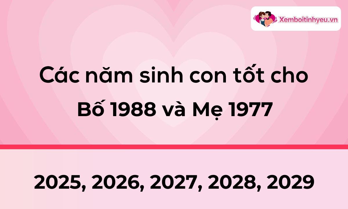 Các năm sinh con tốt cho bố 1988 và mẹ 1977