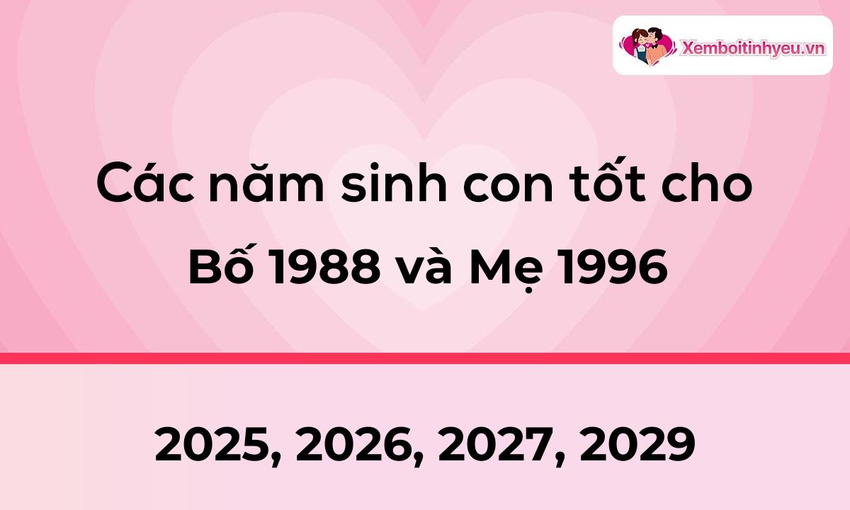 Các năm sinh con tốt cho bố 1988 và mẹ 1996