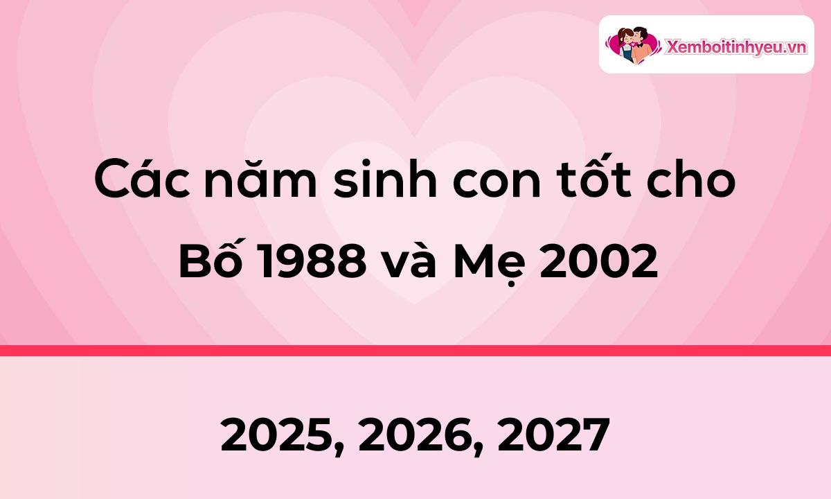 Các năm sinh con tốt cho bố 1988 và mẹ 2002