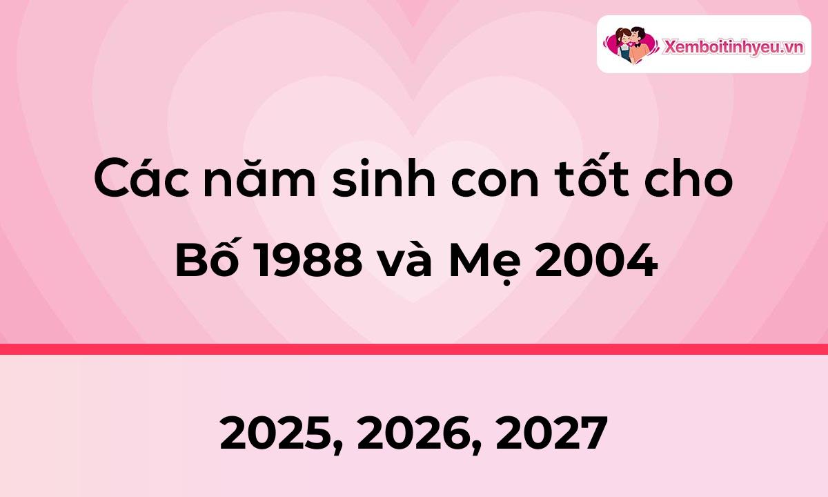 Các năm sinh con tốt cho bố 1988 và mẹ 2004