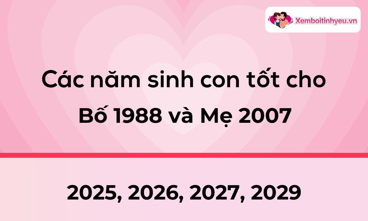 Các năm sinh con tốt cho bố 1988 và mẹ 2007