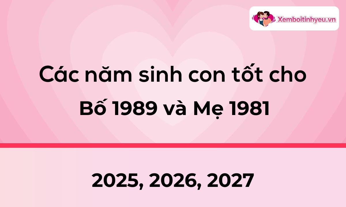 Các năm sinh con tốt cho bố 1989 và mẹ 1981
