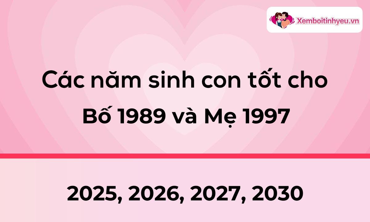 Các năm sinh con tốt cho bố 1989 và mẹ 1997