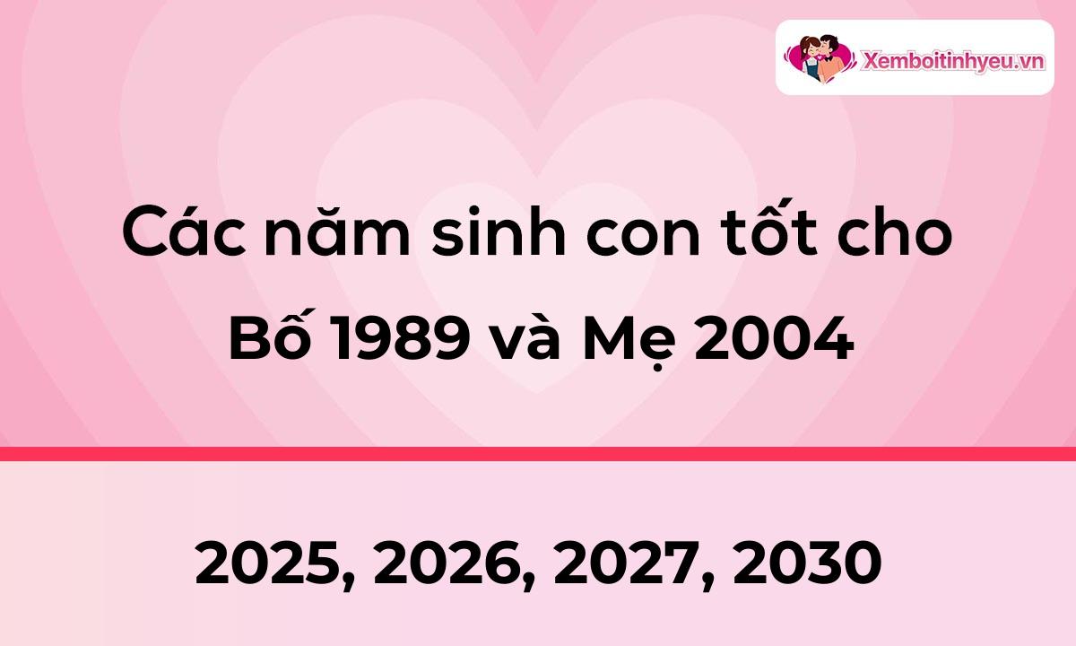 Các năm sinh con tốt cho bố 1989 và mẹ 2004