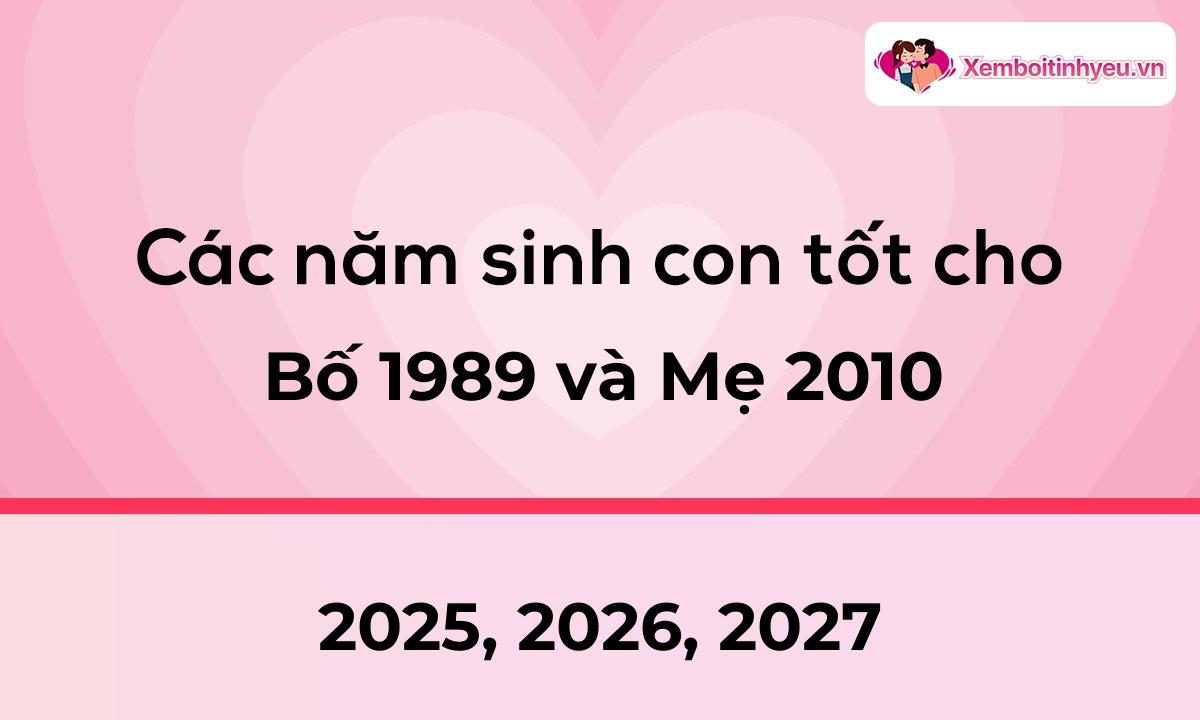 Các năm sinh con tốt cho bố 1989 và mẹ 2010