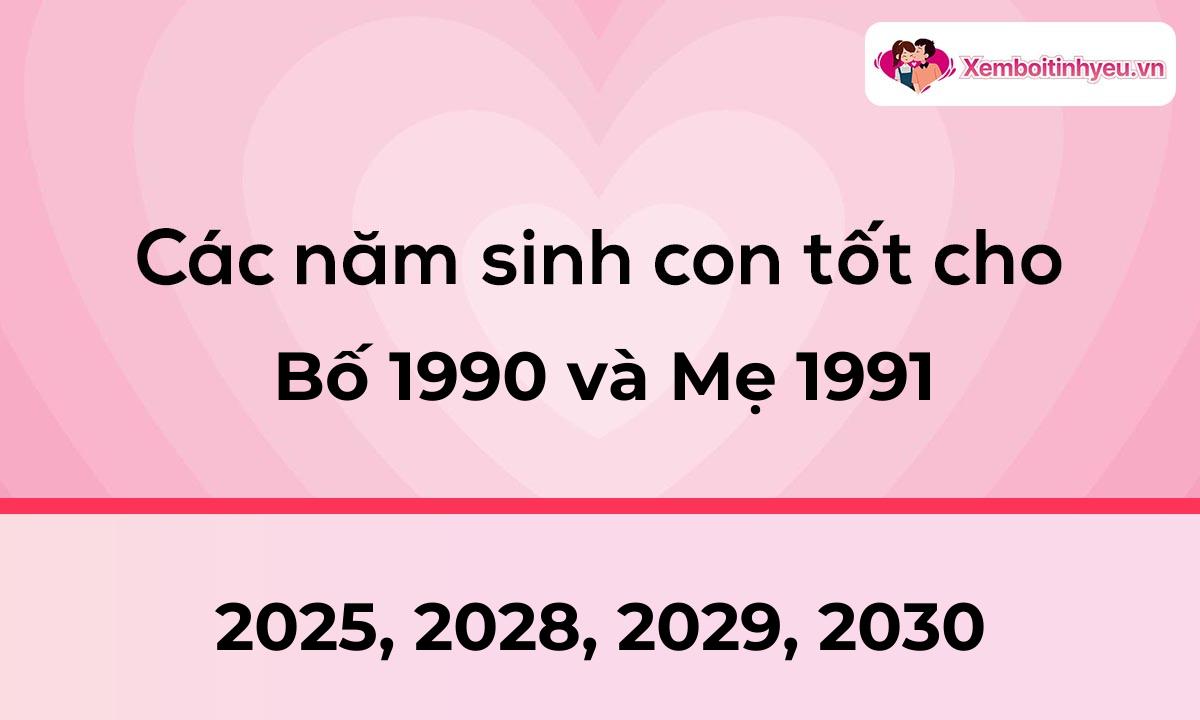 Các năm sinh con tốt cho bố 1990 và mẹ 1991