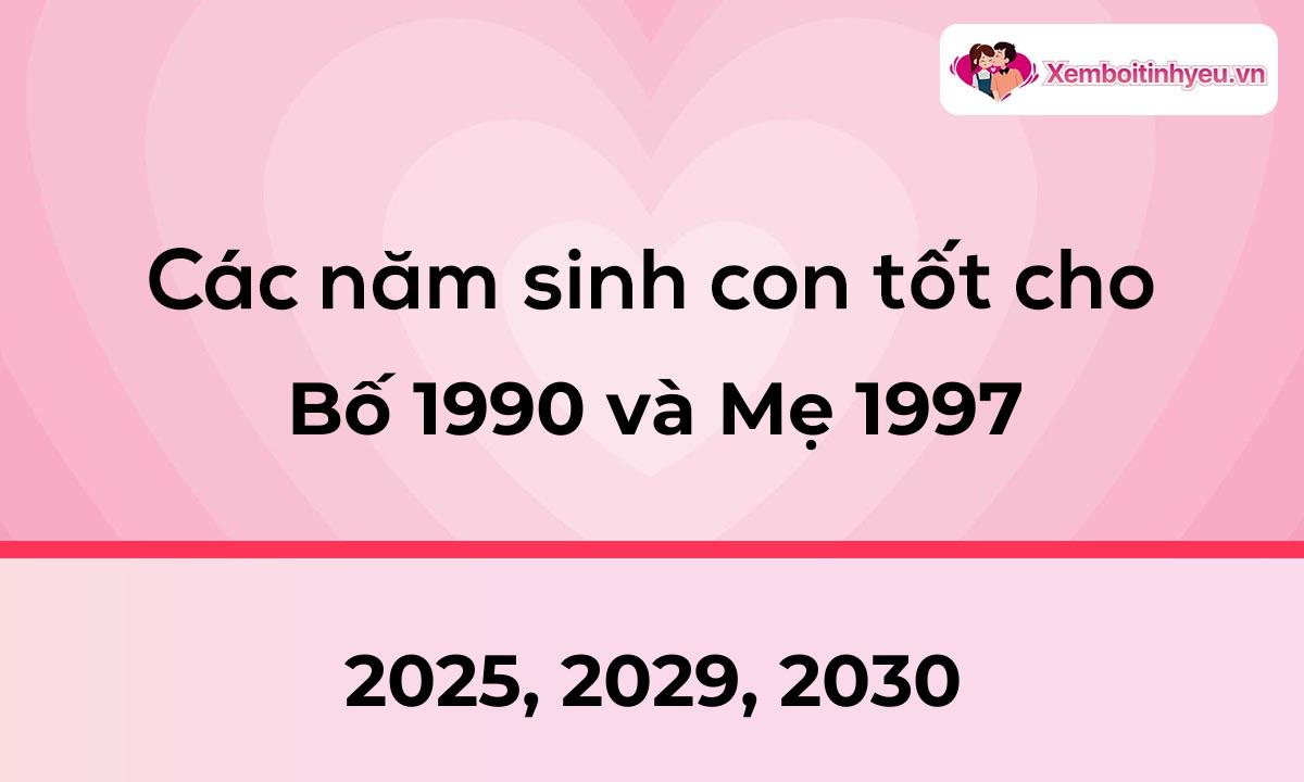 Các năm sinh con tốt cho bố 1990 và mẹ 1997