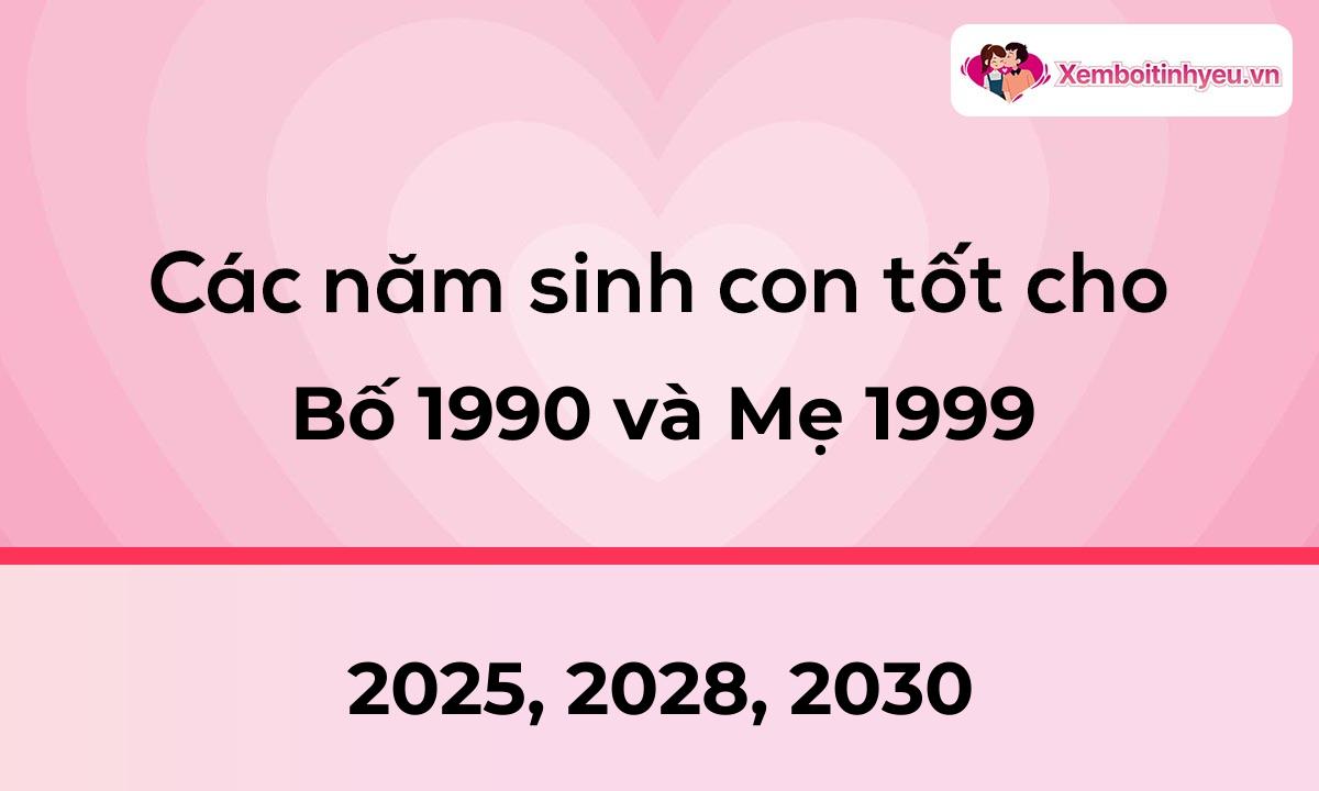 Các năm sinh con tốt cho bố 1990 và mẹ 1999