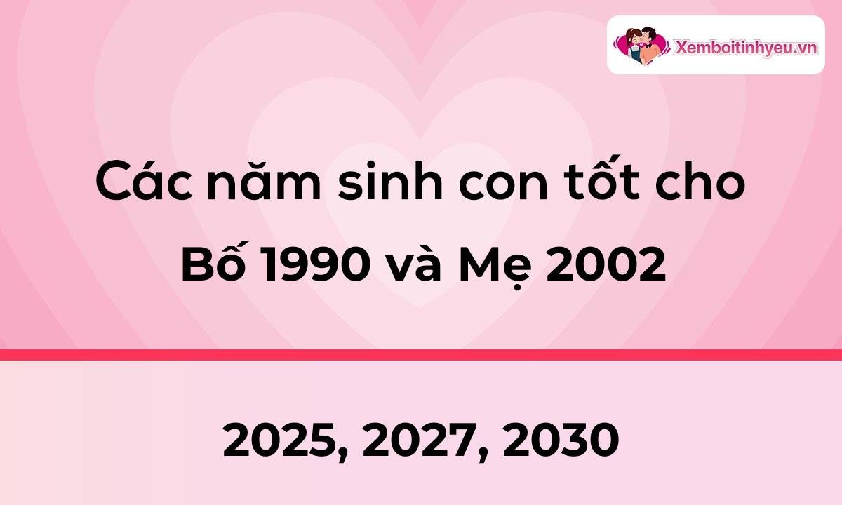 Các năm sinh con tốt cho bố 1990 và mẹ 2002