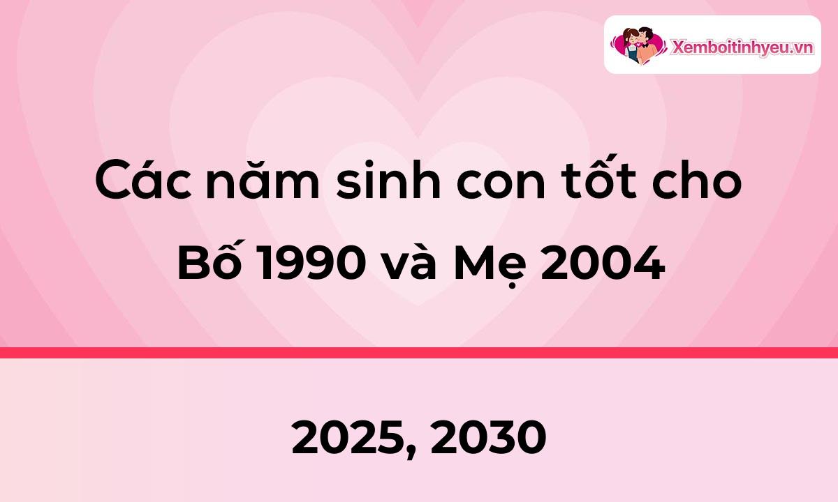 Các năm sinh con tốt cho bố 1990 và mẹ 2004
