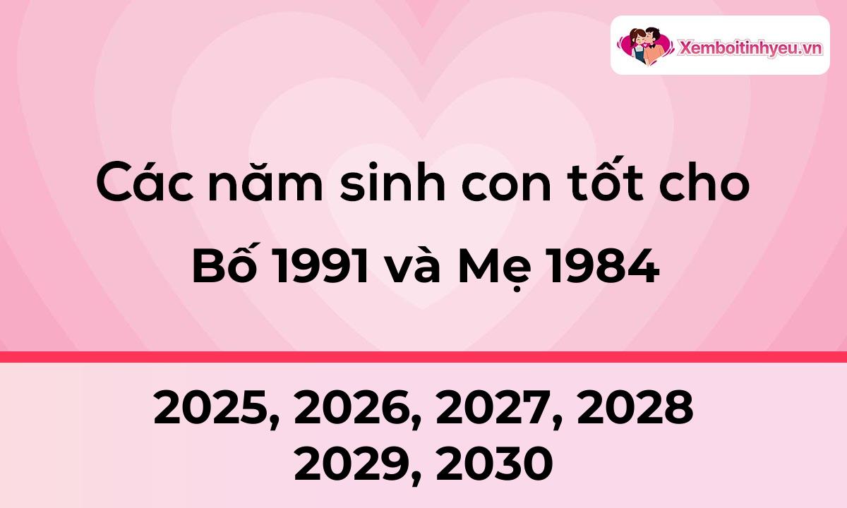 Các năm sinh con tốt cho bố 1991 và mẹ 1984