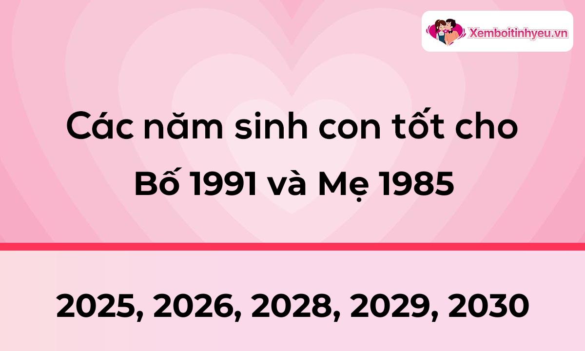 Các năm sinh con tốt cho bố 1991 và mẹ 1985