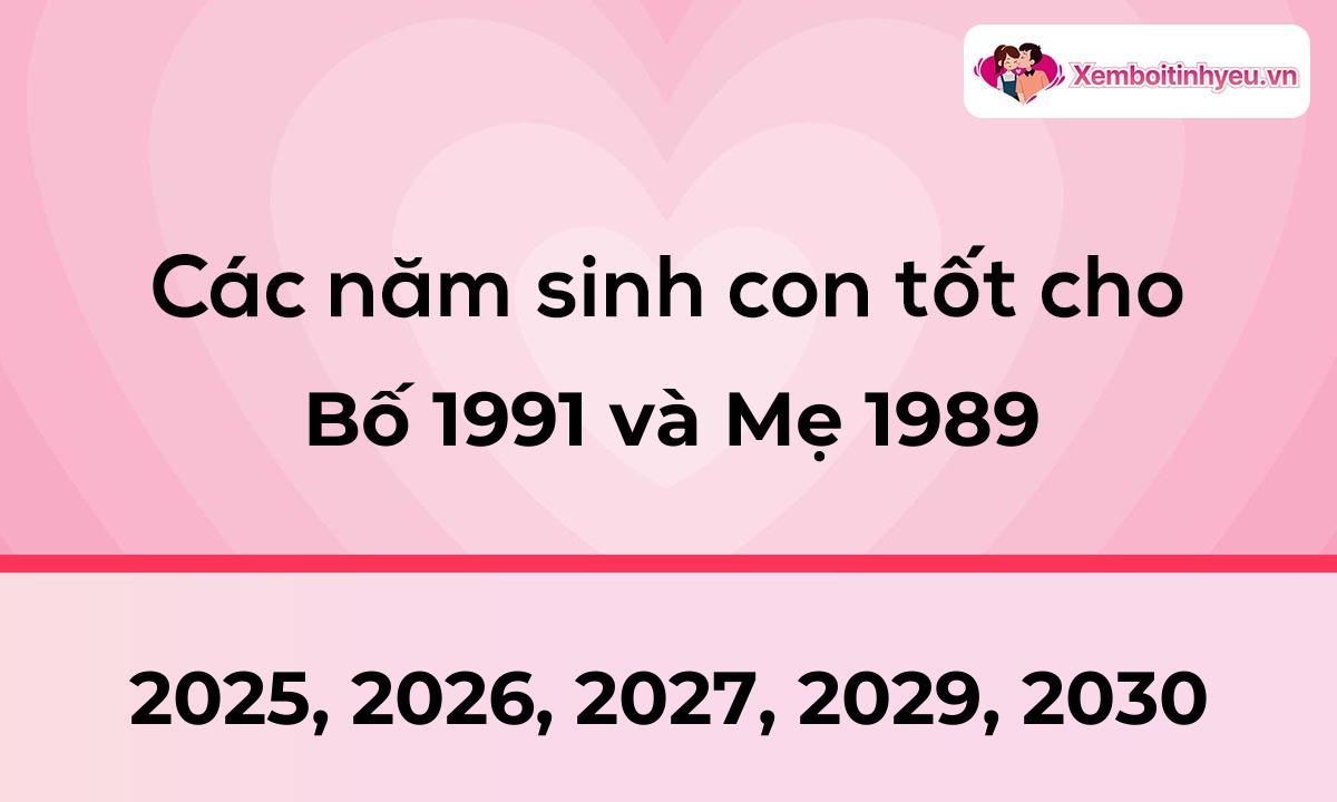 Các năm sinh con tốt cho bố 1991 và mẹ 1989