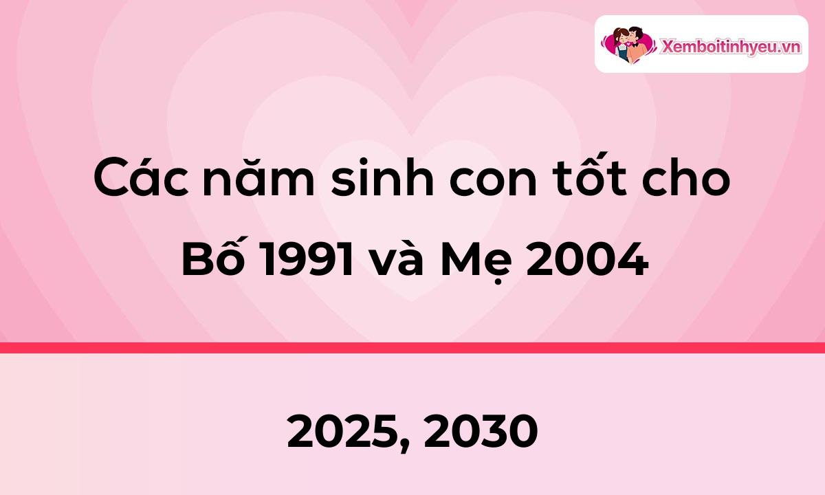 Các năm sinh con tốt cho bố 1991 và mẹ 2004
