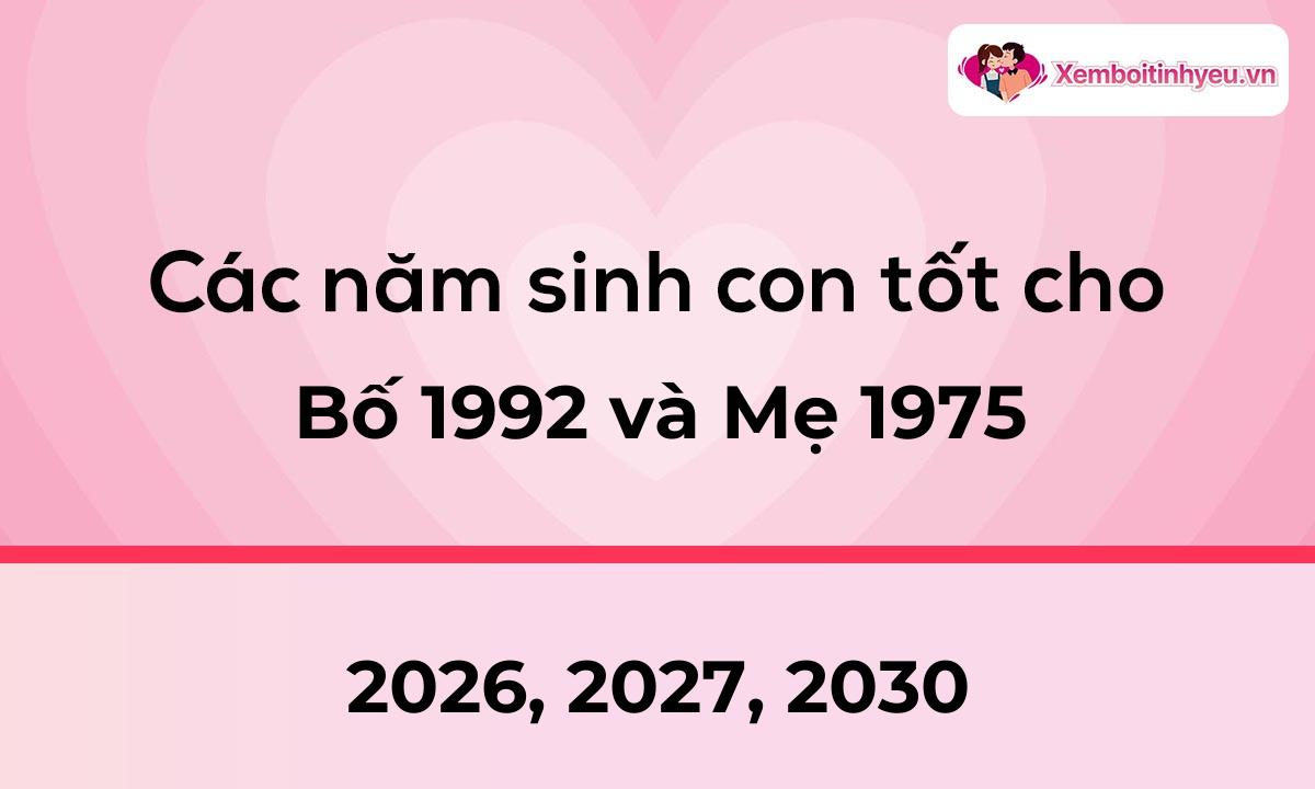 Các năm sinh con tốt cho bố 1992 và mẹ 1975