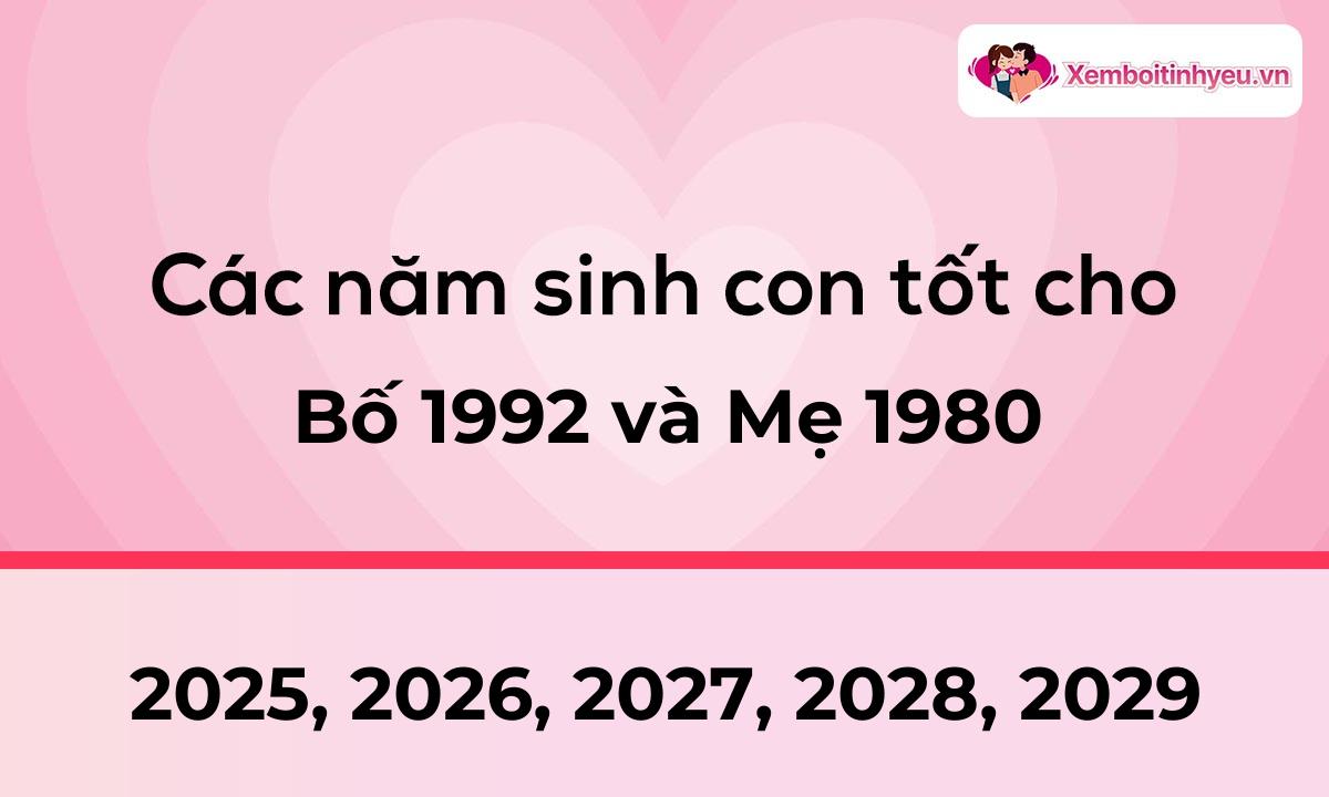 Các năm sinh con tốt cho bố 1992 và mẹ 1980