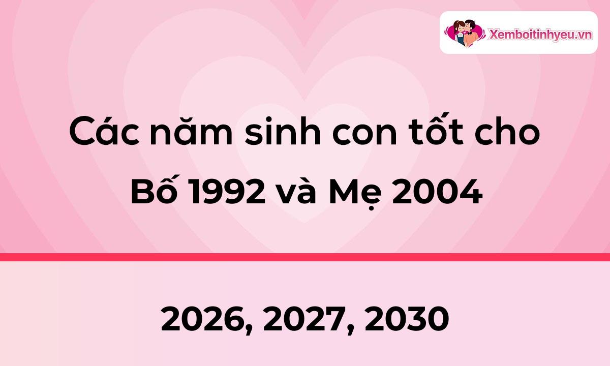 Các năm sinh con tốt cho bố 1992 và mẹ 2004