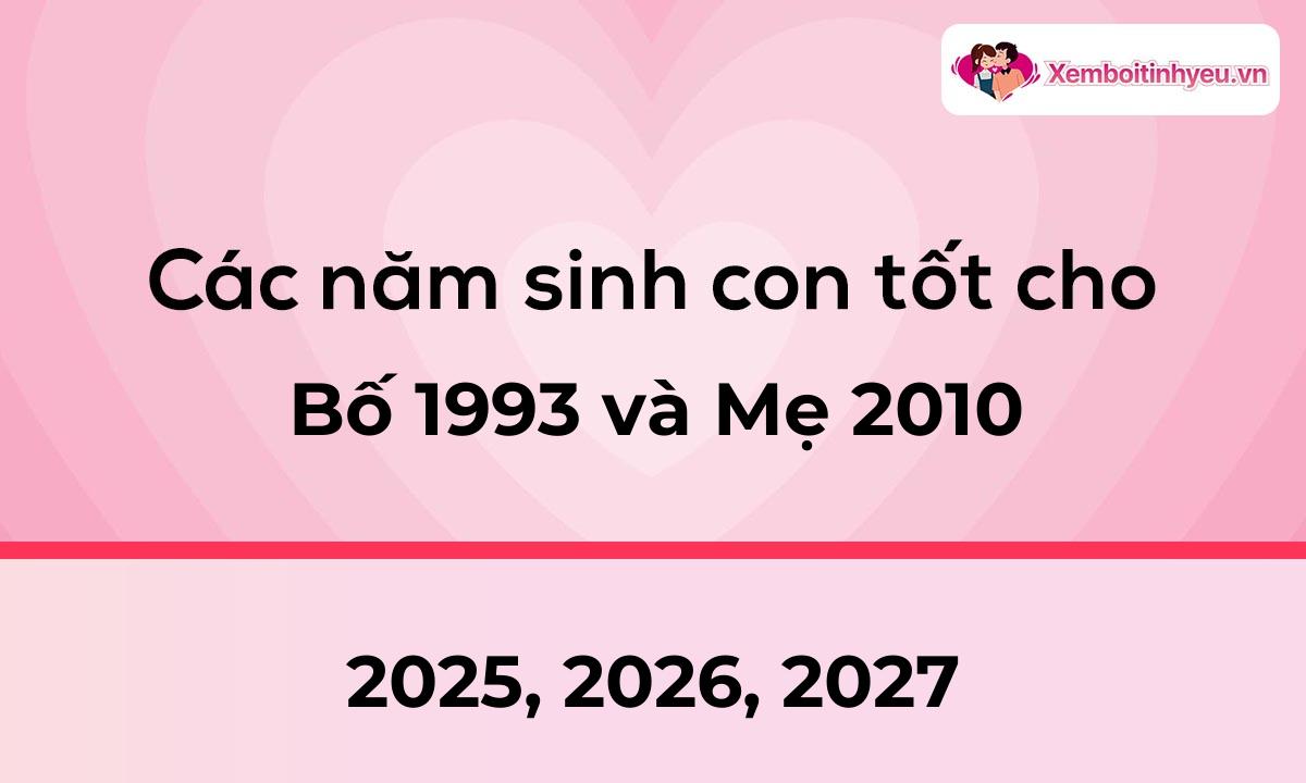 Các năm sinh con tốt cho bố 1993 và mẹ 2010