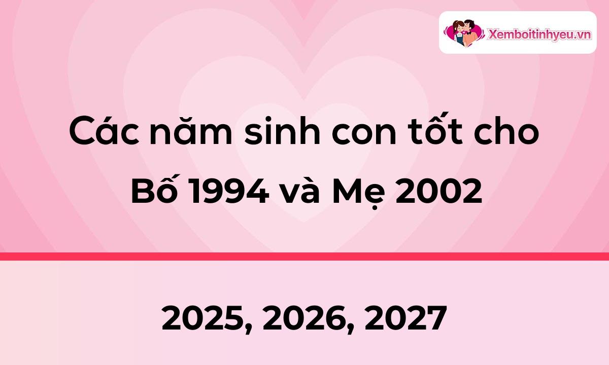 Các năm sinh con tốt cho bố 1994 và mẹ 2002