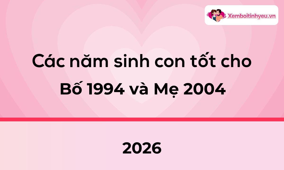 Các năm sinh con tốt cho bố 1994 và mẹ 2004