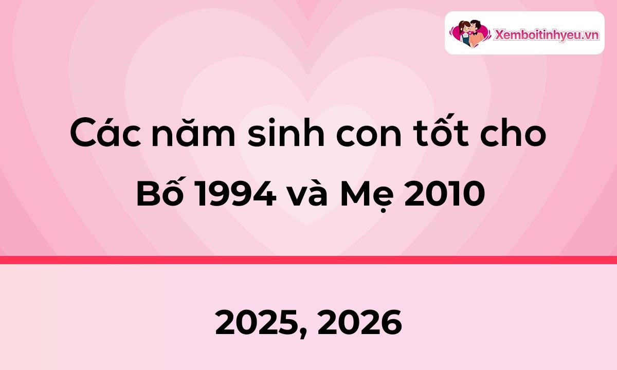 Các năm sinh con tốt cho bố 1994 và mẹ 2010