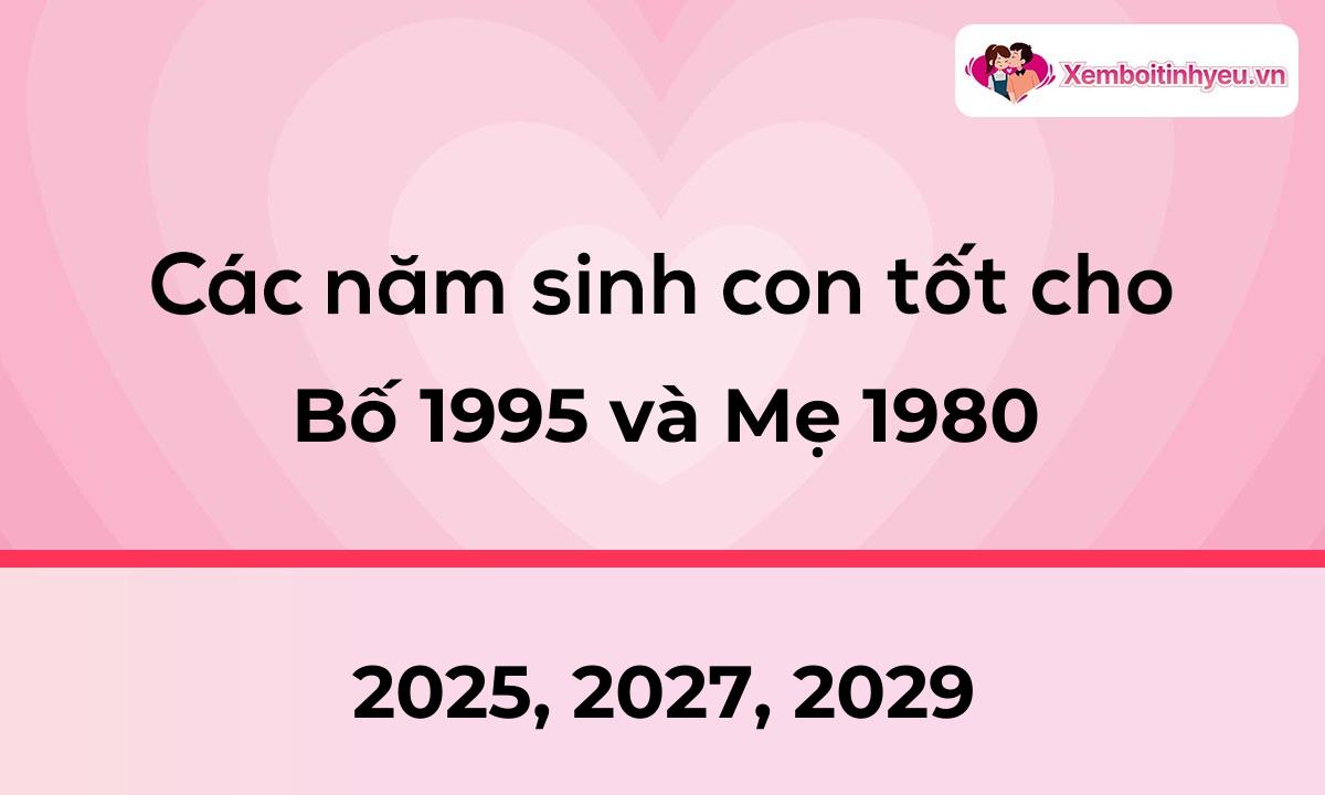 Các năm sinh con tốt cho bố 1995 và mẹ 1980