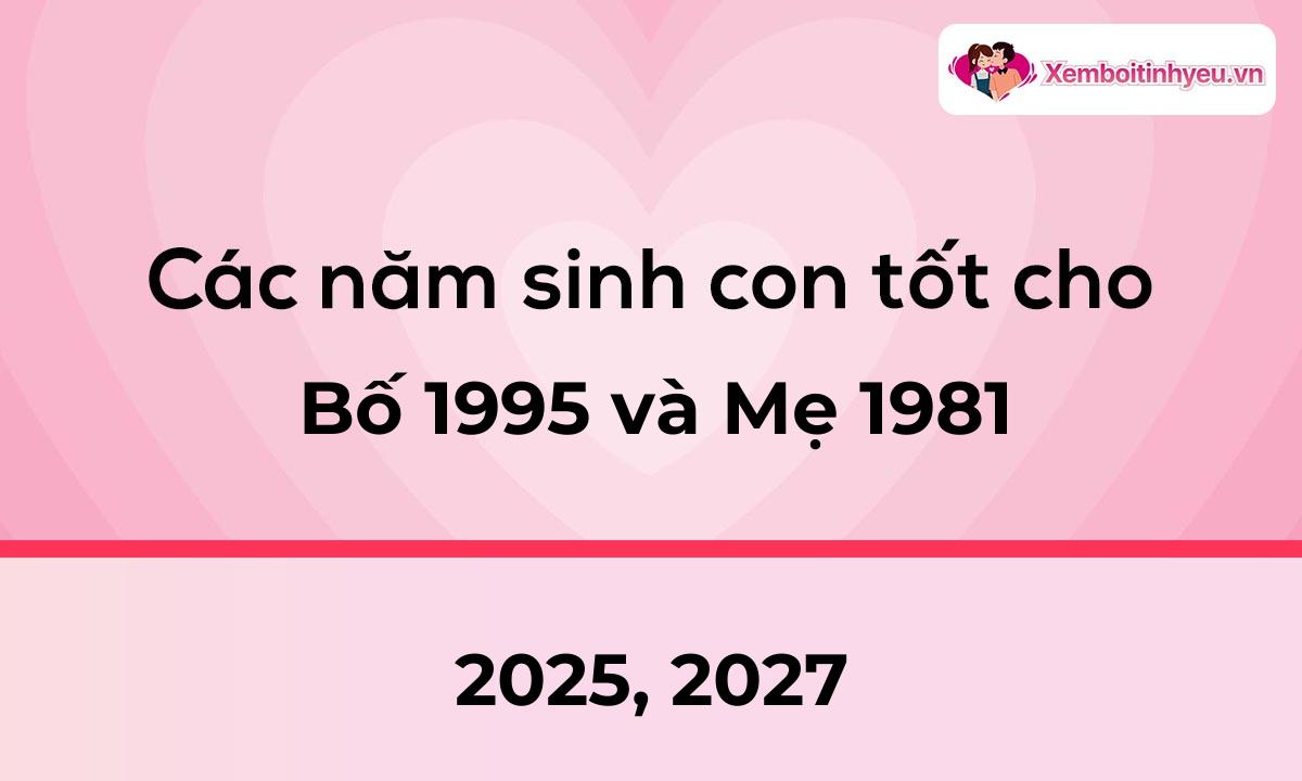 Các năm sinh con tốt cho bố 1995 và mẹ 1981