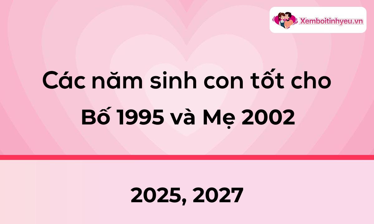 Các năm sinh con tốt cho bố 1995 và mẹ 2002