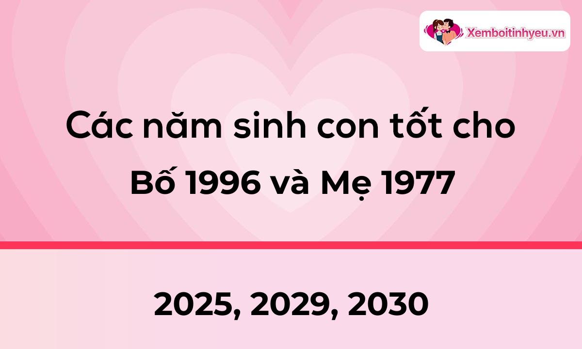 Các năm sinh con tốt cho bố 1996 và mẹ 1977