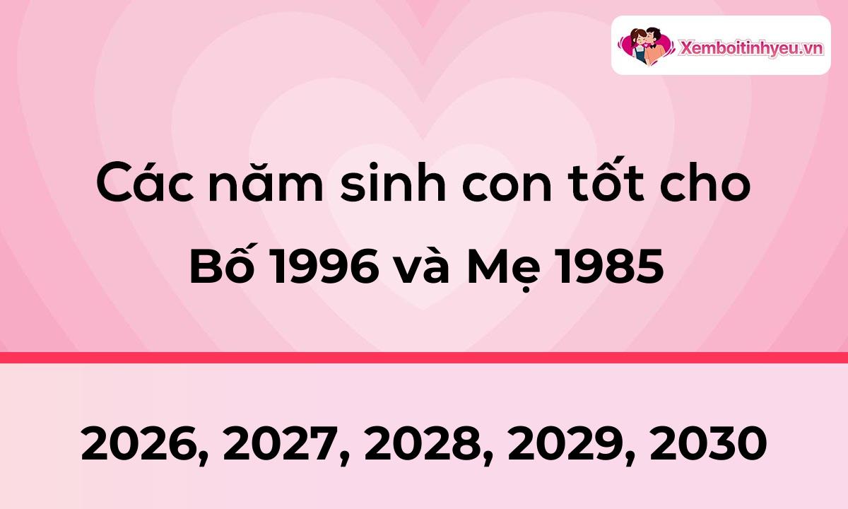 Các năm sinh con tốt cho bố 1996 và mẹ 1985