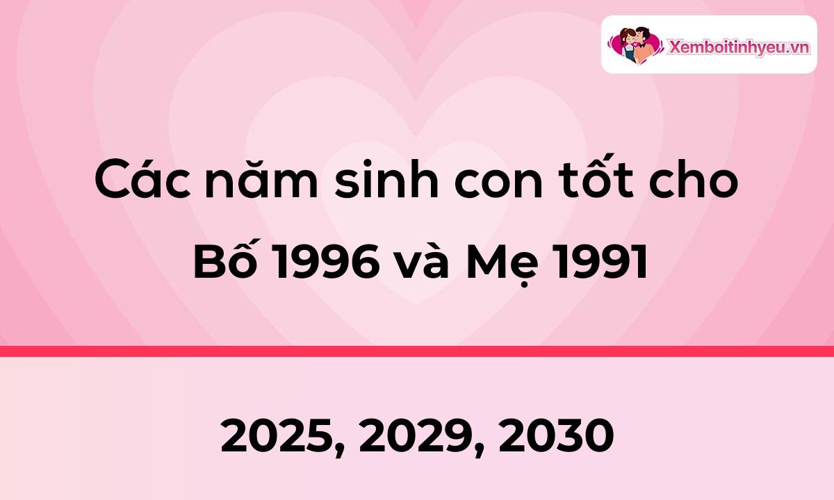 Các năm sinh con tốt cho bố 1996 và mẹ 1991