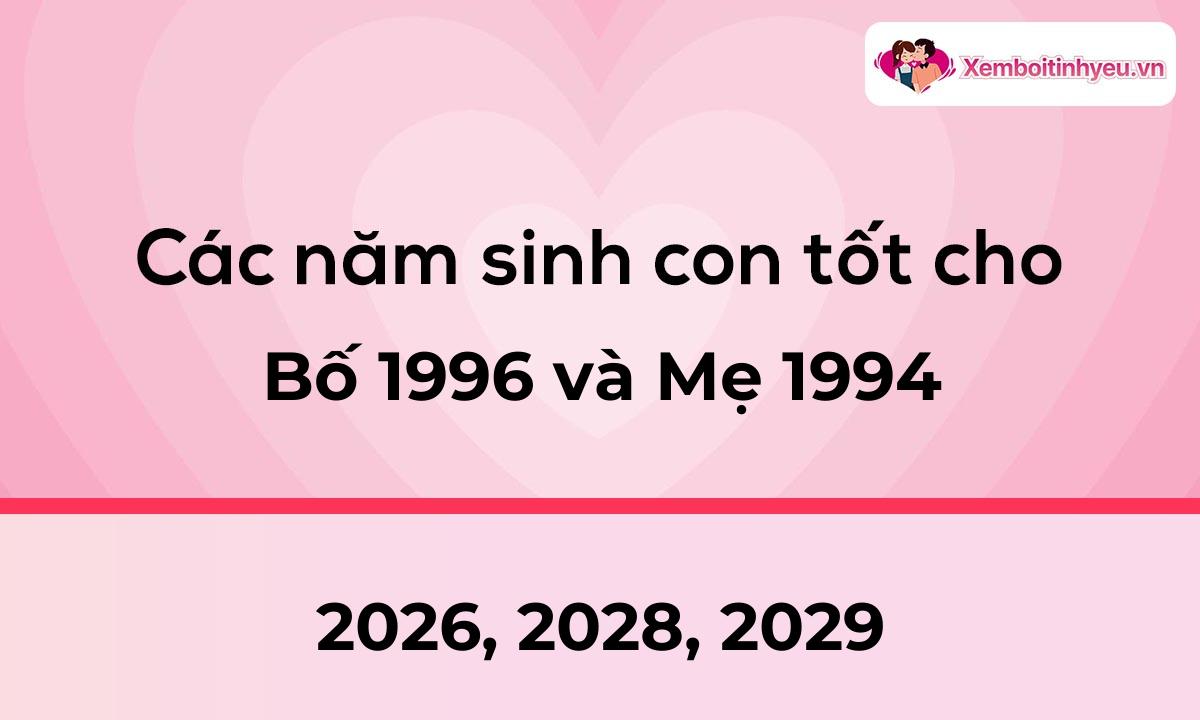 Các năm sinh con tốt cho bố 1996 và mẹ 1994