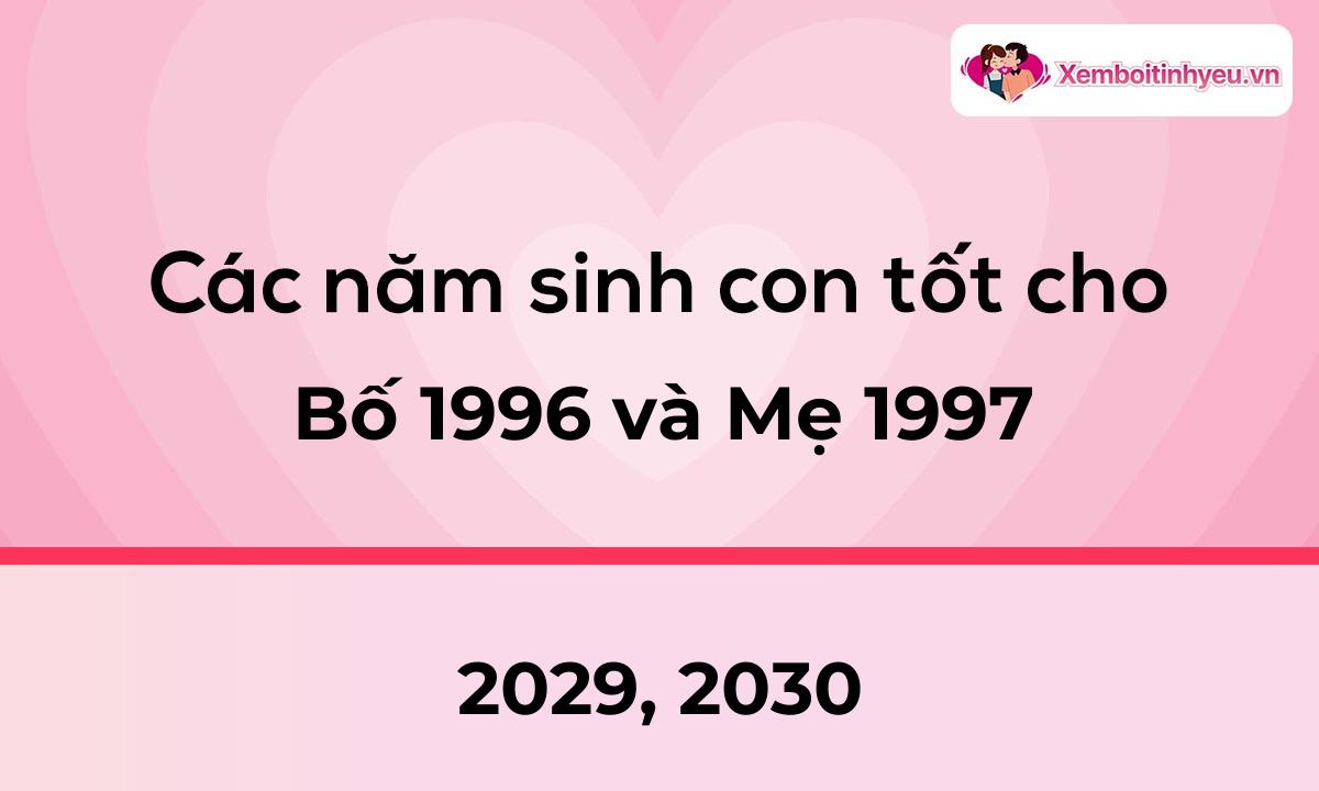 Các năm sinh con tốt cho bố 1996 và mẹ 1997