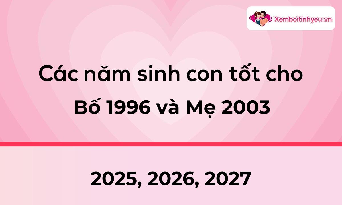 Các năm sinh con tốt cho bố 1996 và mẹ 2003