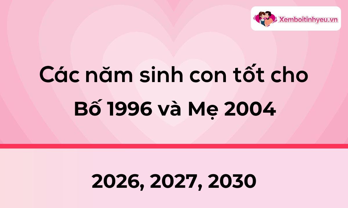 Các năm sinh con tốt cho bố 1996 và mẹ 2004