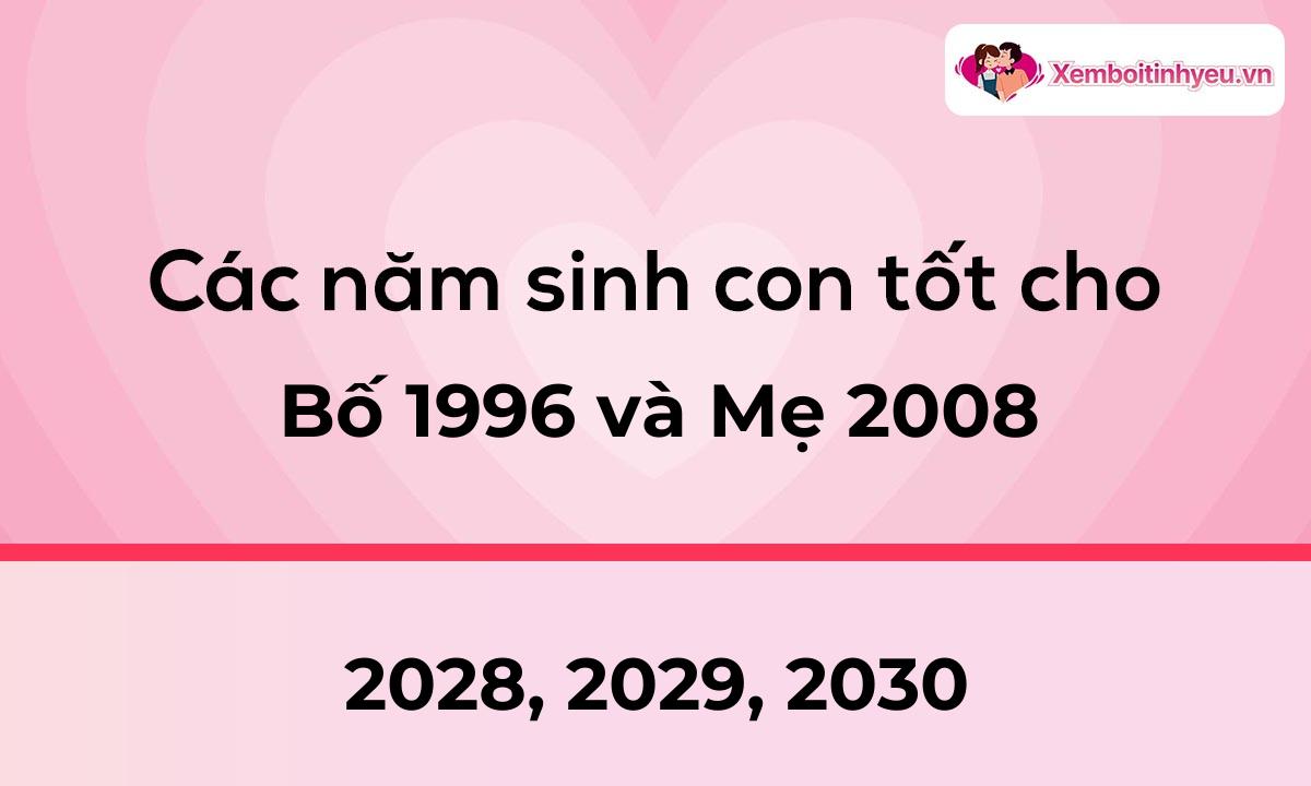 Các năm sinh con tốt cho bố 1996 và mẹ 2008