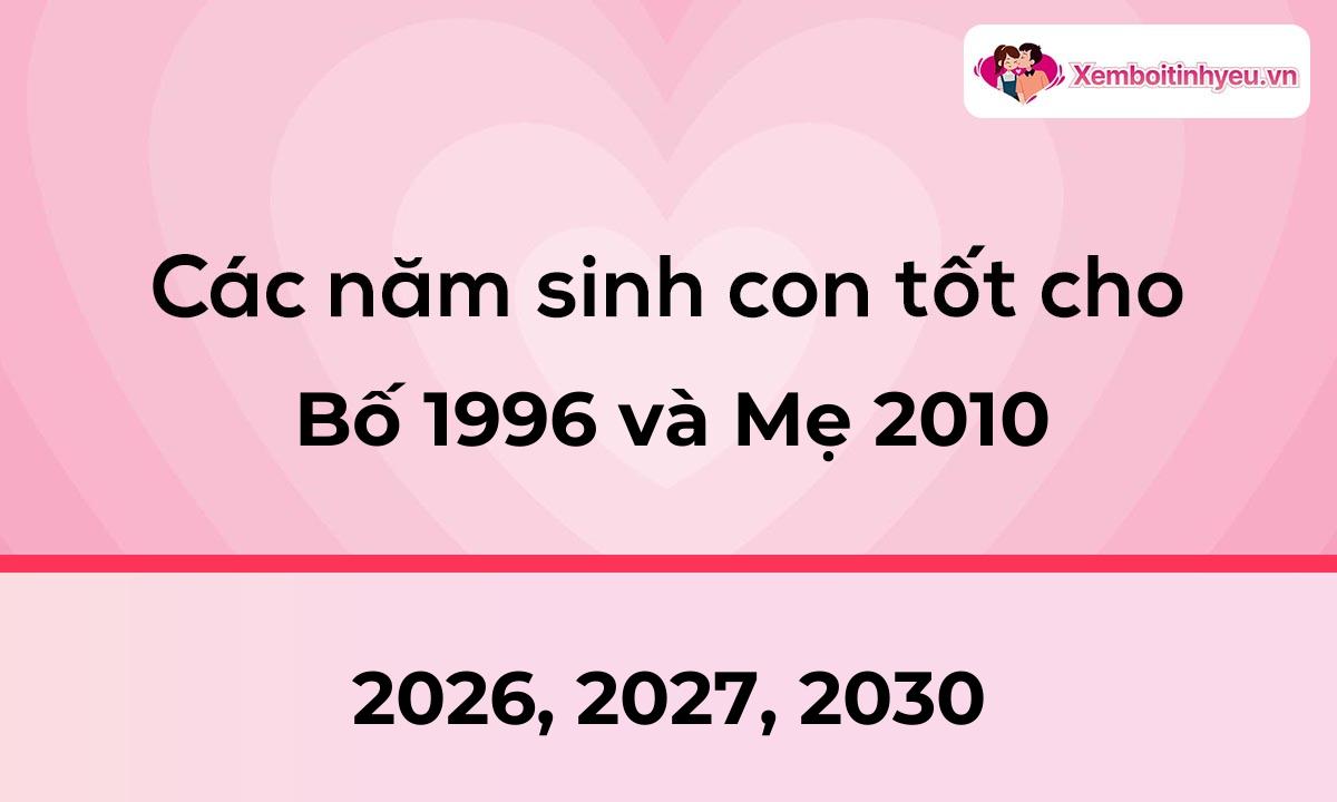 Các năm sinh con tốt cho bố 1996 và mẹ 2010