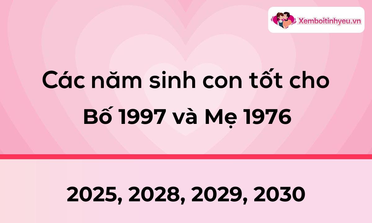 Các năm sinh con tốt cho bố 1997 và mẹ 1976