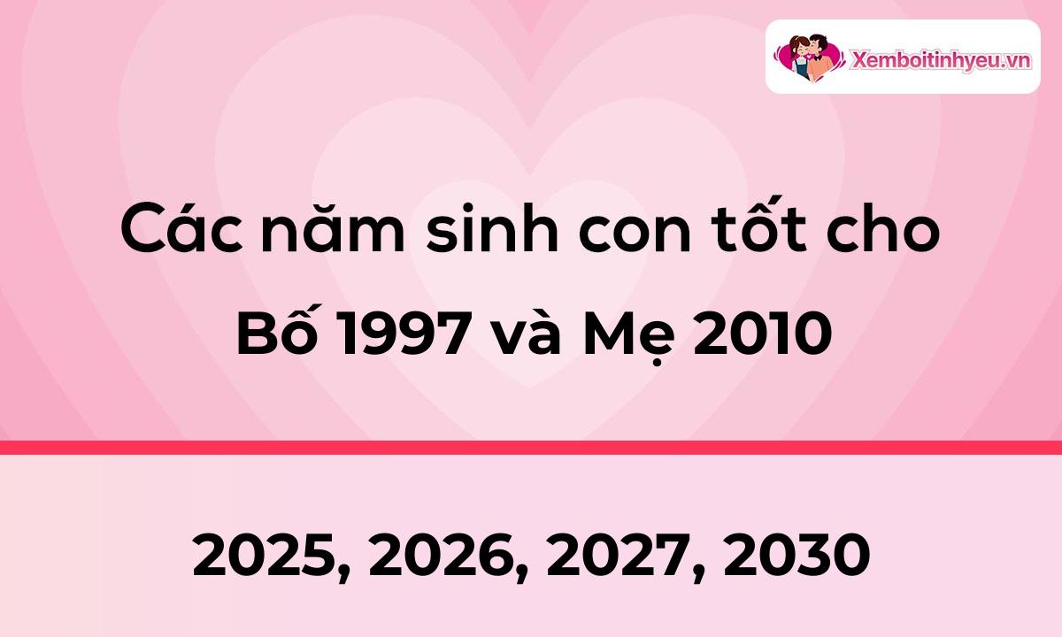 Các năm sinh con tốt cho bố 1997 và mẹ 2010