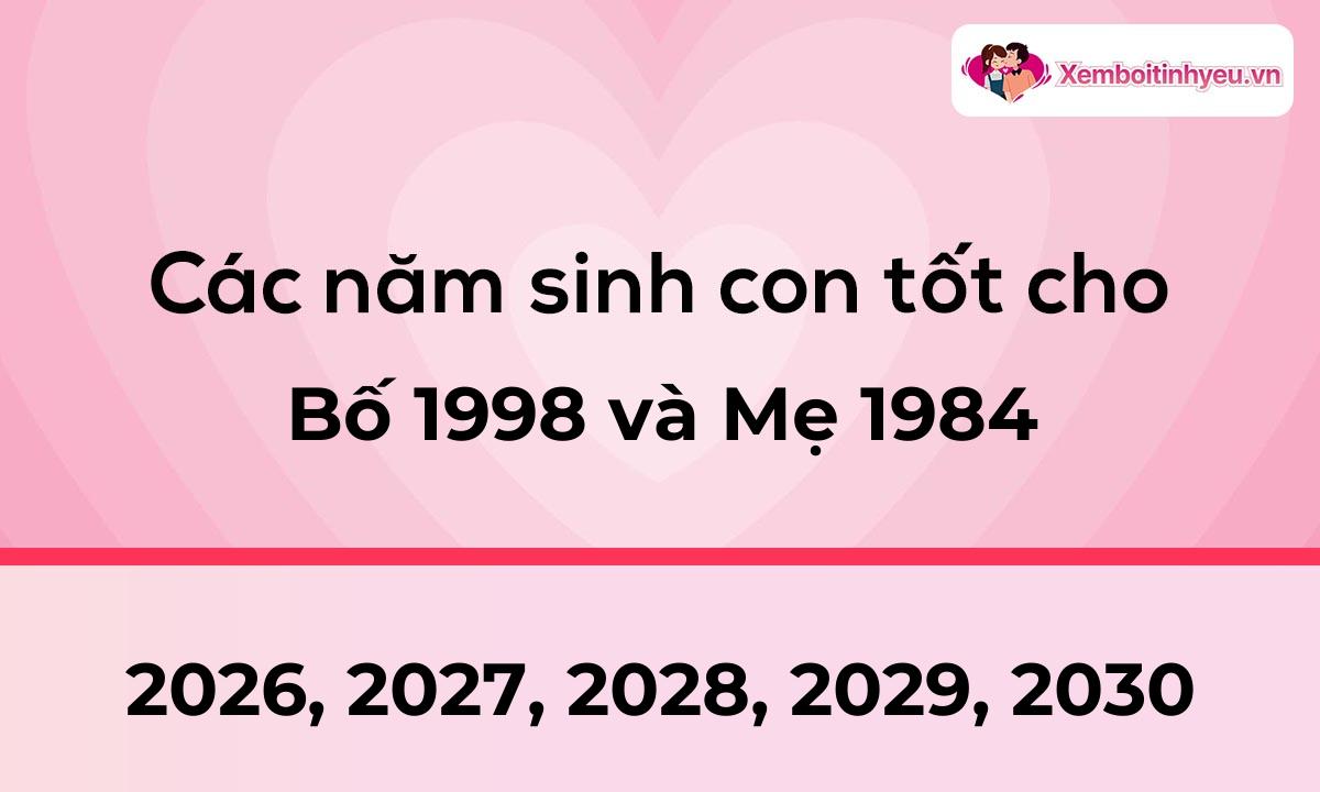 Các năm sinh con tốt cho bố 1998 và mẹ 1984