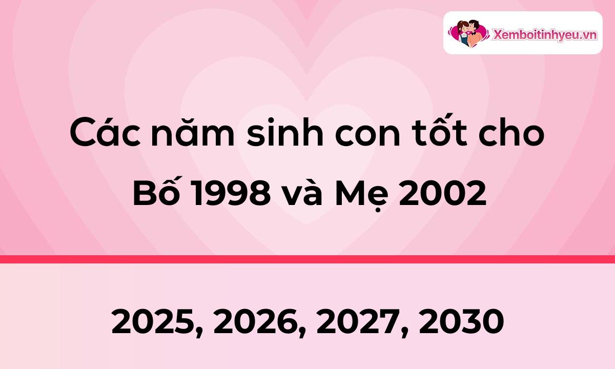 Các năm sinh con tốt cho bố 1998 và mẹ 2002